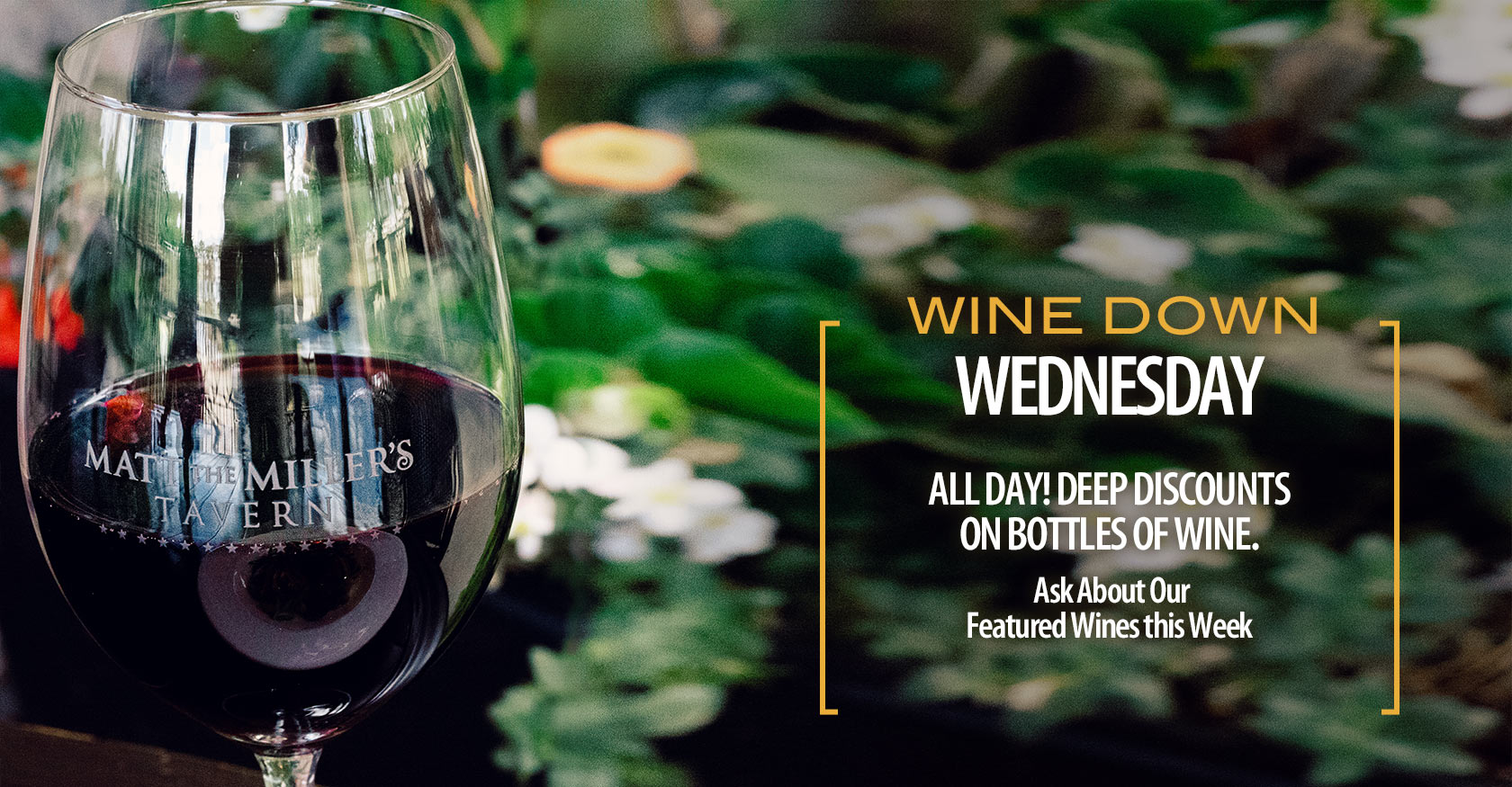 Wine Down Wednesday. All day! Deep discounts on bottles of wine. Ask about our featured wines this week.